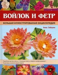 Зайцева Анна Анатольевна. Войлок и фетр. Большая иллюстрированная энциклопедия