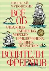 Чуковский Н.. Всё об отважных капитанах, морских приключениях, великих открытиях. Водители фрегатов