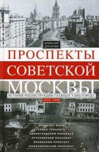 Рогачев Алексей Вячеславович. Проспекты советской Москвы. Истории реконструкции главных улиц города. 1935-1990 гг.