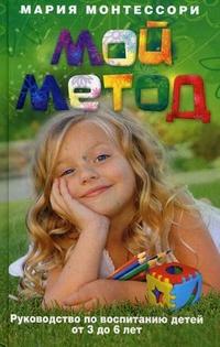 Монтессори Мария. Мой метод. Руководство по воспитанию детей от 3 до 6 лет