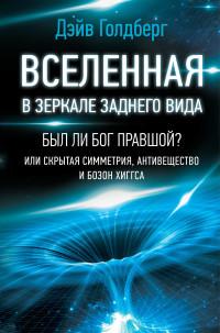 Голдберг Дэйв. Вселенная в зеркале заднего вида. Был ли Бог правшой? Или скрытая симметрия, антивещество и бозон