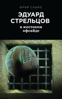 Сушко Юрий Михайлович. Эдуард Стрельцов. В жестоком офсайде