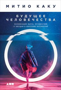 Каку М.. Будущее человечества. Колонизация Марса, путешествия к звездам и обретение бессмертия