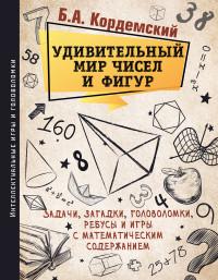 Кордемский Б.А.. Удивительный мир чисел и фигур. Задачи, загадки, головоломки, ребусы и игры с математическим содержанием