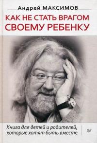 Максимов Андрей Маркович. Как не стать врагом своему ребенку. Книга для детей и родителей, которые хотят быть вместе