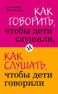 Фабер Адель, Мазлиш Элейн. Как говорить, чтобы дети слушали, и как слушать, чтобы дети говорили