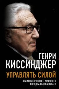 Киссинджер Генри. Управлять силой. Архитектор нового мирового порядка рассказывает