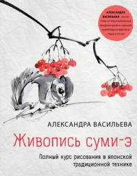 Васильева Александра Викторовна. Живопись суми-э. Полный курс рисования в японской традиционной технике