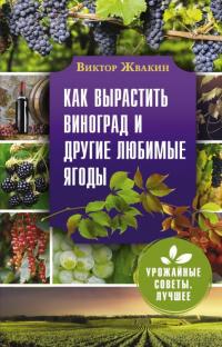 Жвакин Виктор Владимирович. Как вырастить виноград и другие любимые ягоды. Простые и понятные инструкции для начинающих