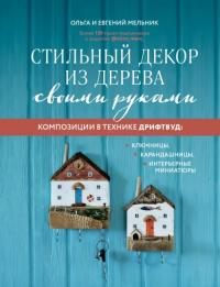 Мельник Ольга Геннадьевна, Мельник Евгений Владимирович. Стильный декор из дерева своими руками. Композиции в технике дрифтвуд. Ключницы, карандашницы